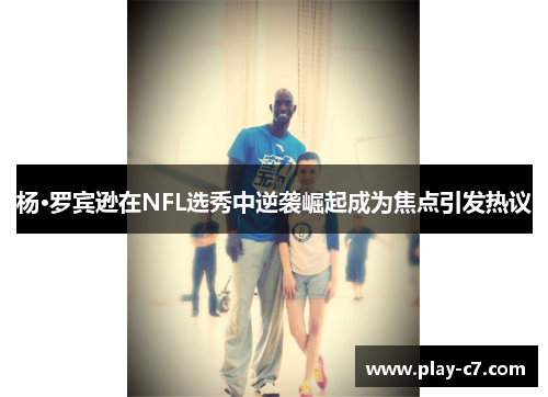 杨·罗宾逊在NFL选秀中逆袭崛起成为焦点引发热议