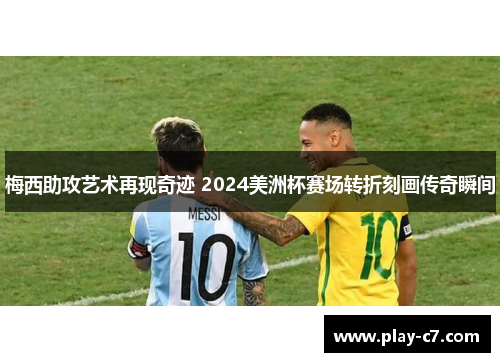 梅西助攻艺术再现奇迹 2024美洲杯赛场转折刻画传奇瞬间