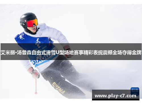 艾米丽·汤普森自由式滑雪U型场地赛事精彩表现震撼全场夺得金牌