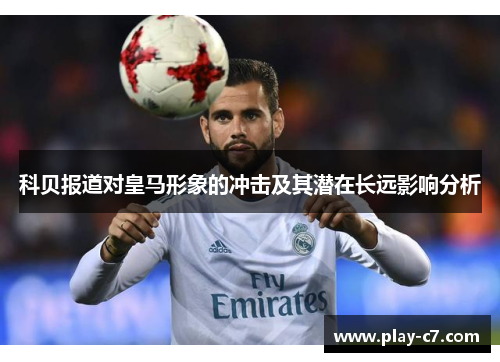 科贝报道对皇马形象的冲击及其潜在长远影响分析