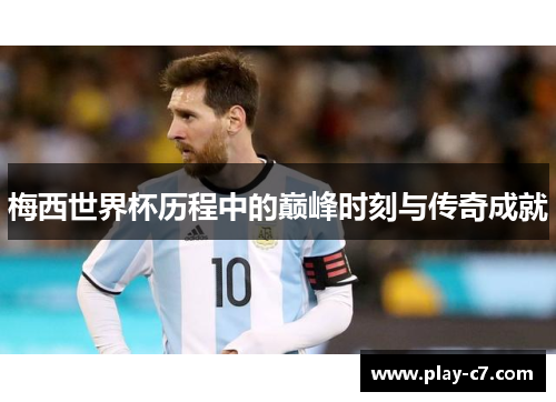 梅西世界杯历程中的巅峰时刻与传奇成就