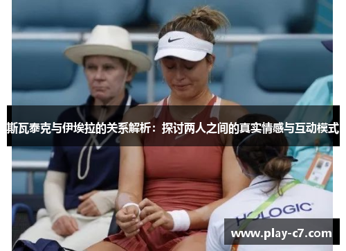 斯瓦泰克与伊埃拉的关系解析：探讨两人之间的真实情感与互动模式