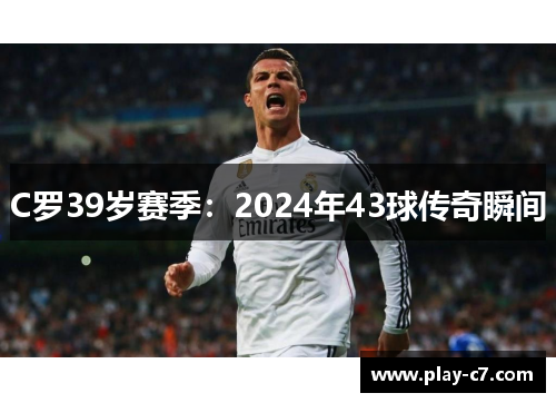 C罗39岁赛季：2024年43球传奇瞬间