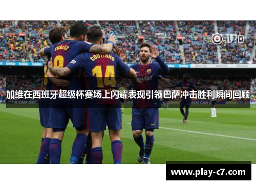 加维在西班牙超级杯赛场上闪耀表现引领巴萨冲击胜利瞬间回顾