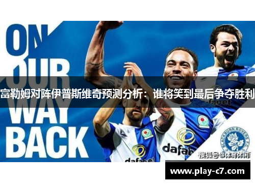 富勒姆对阵伊普斯维奇预测分析：谁将笑到最后争夺胜利