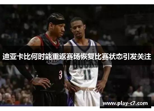 迪亚卡比何时能重返赛场恢复比赛状态引发关注