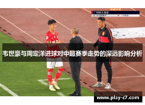 韦世豪与周定洋进球对中超赛季走势的深远影响分析