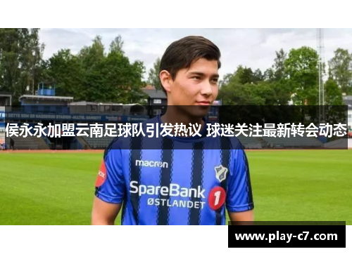 侯永永加盟云南足球队引发热议 球迷关注最新转会动态