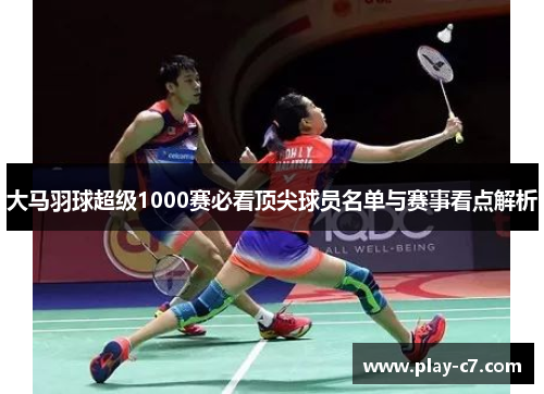 大马羽球超级1000赛必看顶尖球员名单与赛事看点解析