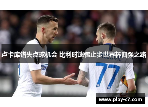 卢卡库错失点球机会 比利时遗憾止步世界杯四强之路