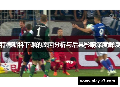 特德斯科下课的原因分析与后果影响深度解读