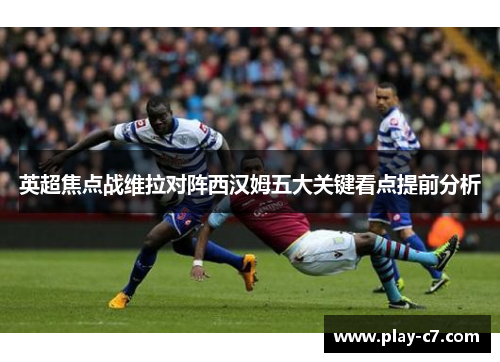 英超焦点战维拉对阵西汉姆五大关键看点提前分析