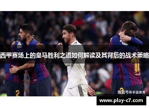 西甲赛场上的皇马胜利之道如何解读及其背后的战术策略