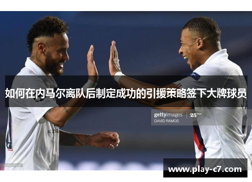 如何在内马尔离队后制定成功的引援策略签下大牌球员