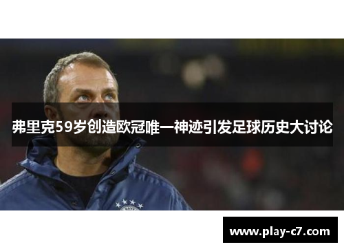 弗里克59岁创造欧冠唯一神迹引发足球历史大讨论