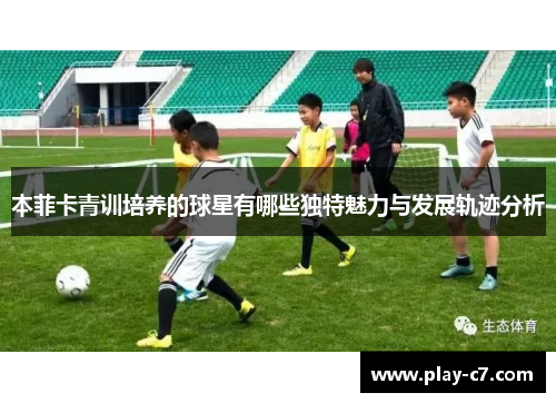 本菲卡青训培养的球星有哪些独特魅力与发展轨迹分析
