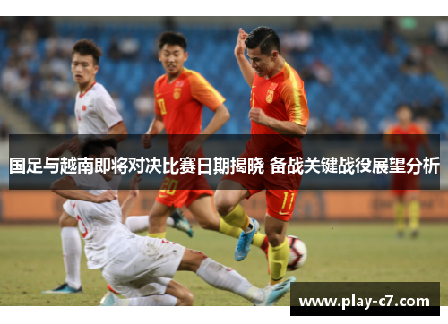 国足与越南即将对决比赛日期揭晓 备战关键战役展望分析