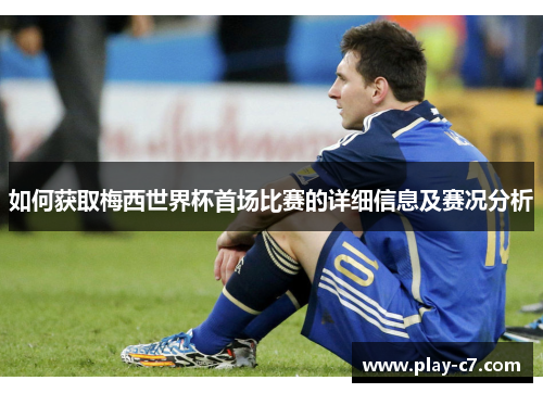 如何获取梅西世界杯首场比赛的详细信息及赛况分析