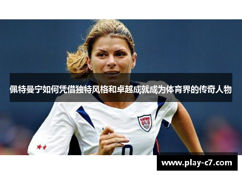 佩特曼宁如何凭借独特风格和卓越成就成为体育界的传奇人物