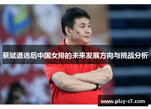 蔡斌退选后中国女排的未来发展方向与挑战分析