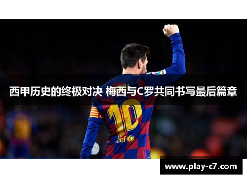 西甲历史的终极对决 梅西与C罗共同书写最后篇章