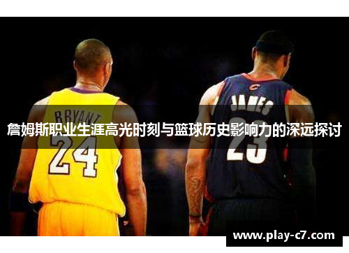 詹姆斯职业生涯高光时刻与篮球历史影响力的深远探讨