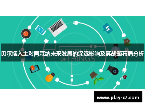 贝尔塔入主对阿森纳未来发展的深远影响及其战略布局分析