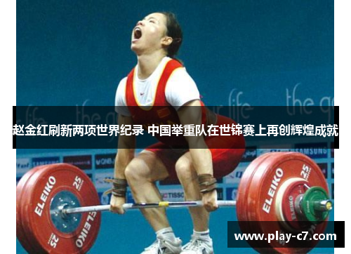 赵金红刷新两项世界纪录 中国举重队在世锦赛上再创辉煌成就