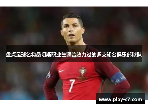 盘点足球名将桑切斯职业生涯曾效力过的多支知名俱乐部球队