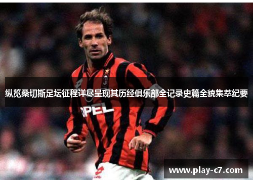 纵览桑切斯足坛征程详尽呈现其历经俱乐部全记录史篇全貌集萃纪要