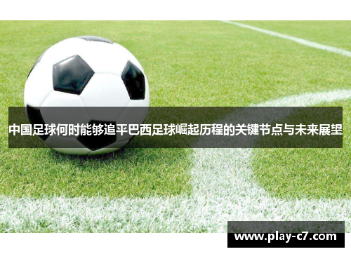 中国足球何时能够追平巴西足球崛起历程的关键节点与未来展望