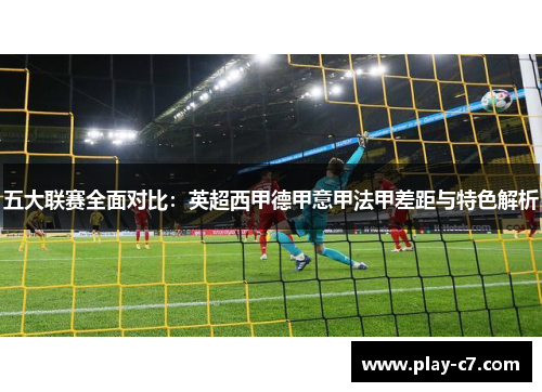 五大联赛全面对比：英超西甲德甲意甲法甲差距与特色解析