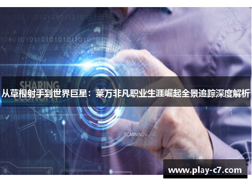 从草根射手到世界巨星：莱万非凡职业生涯崛起全景追踪深度解析