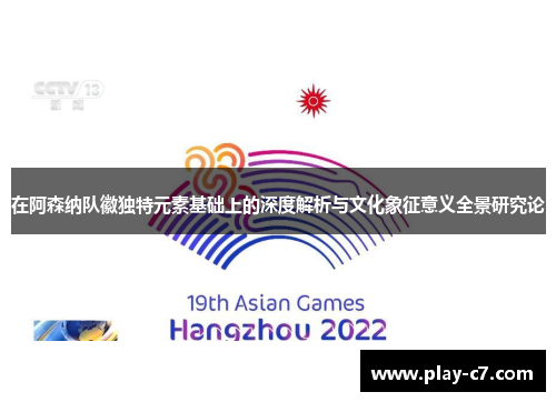 在阿森纳队徽独特元素基础上的深度解析与文化象征意义全景研究论