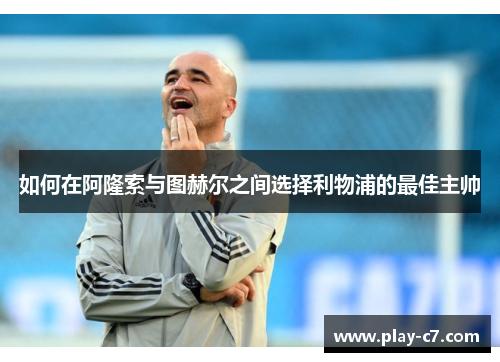 如何在阿隆索与图赫尔之间选择利物浦的最佳主帅 如何在阿隆索与图赫尔之间选择利物浦的最佳主帅