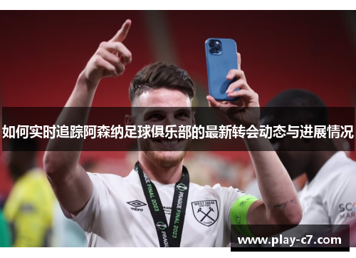 如何实时追踪阿森纳足球俱乐部的最新转会动态与进展情况