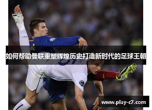 如何帮助曼联重塑辉煌历史打造新时代的足球王朝 如何帮助曼联重塑辉煌历史打造新时代的足球王朝