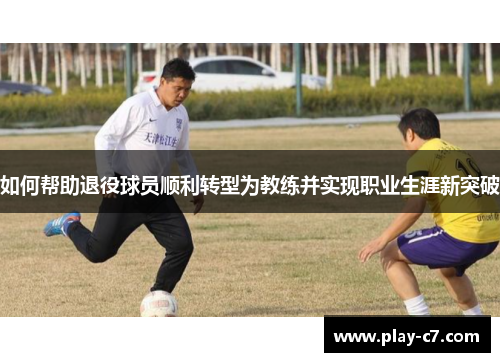 如何帮助退役球员顺利转型为教练并实现职业生涯新突破 如何帮助退役球员顺利转型为教练并实现职业生涯新突破
