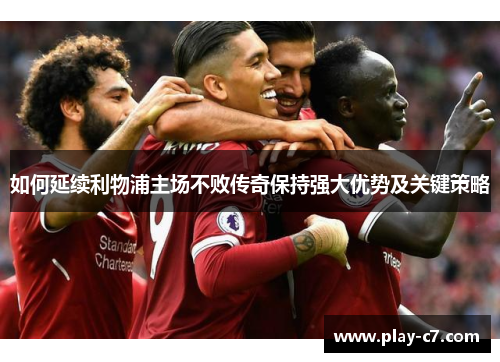 如何延续利物浦主场不败传奇保持强大优势及关键策略