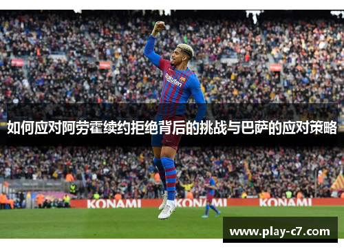 如何应对阿劳霍续约拒绝背后的挑战与巴萨的应对策略