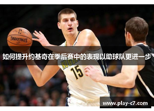 如何提升约基奇在季后赛中的表现以助球队更进一步 如何提升约基奇在季后赛中的表现以助球队更进一步