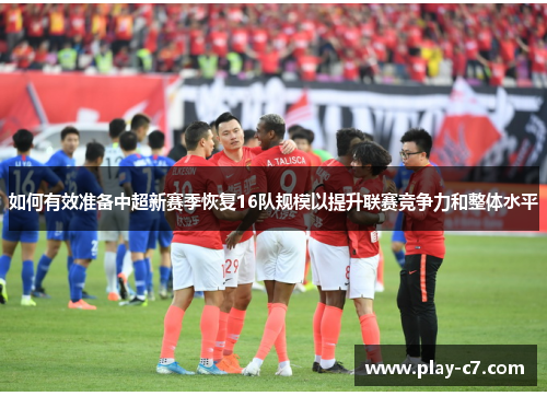 如何有效准备中超新赛季恢复16队规模以提升联赛竞争力和整体水平 如何有效准备中超新赛季恢复16队规模以提升联赛竞争力和整体水平