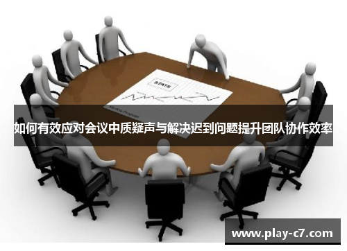 如何有效应对会议中质疑声与解决迟到问题提升团队协作效率 如何有效应对会议中质疑声与解决迟到问题提升团队协作效率