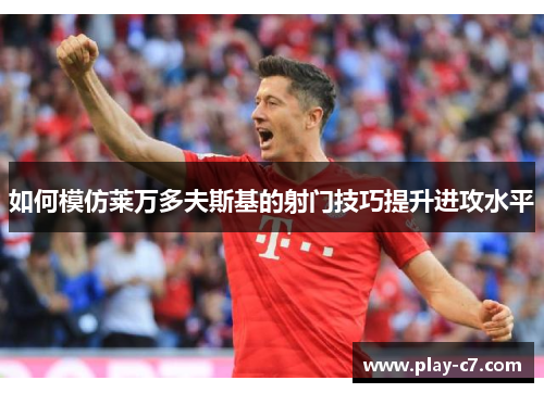 如何模仿莱万多夫斯基的射门技巧提升进攻水平 如何模仿莱万多夫斯基的射门技巧提升进攻水平