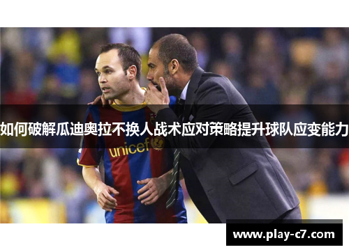 如何破解瓜迪奥拉不换人战术应对策略提升球队应变能力 如何破解瓜迪奥拉不换人战术应对策略提升球队应变能力