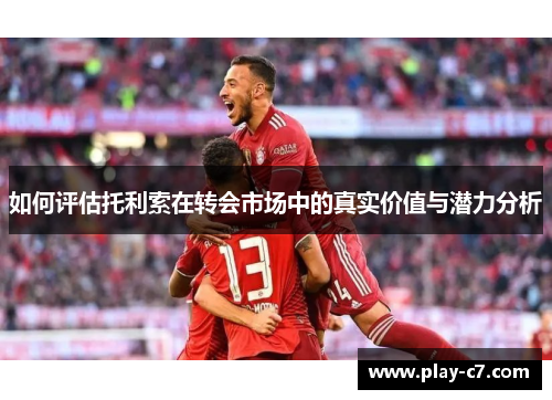 如何评估托利索在转会市场中的真实价值与潜力分析