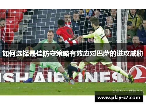 如何选择最佳防守策略有效应对巴萨的进攻威胁 如何选择最佳防守策略有效应对巴萨的进攻威胁