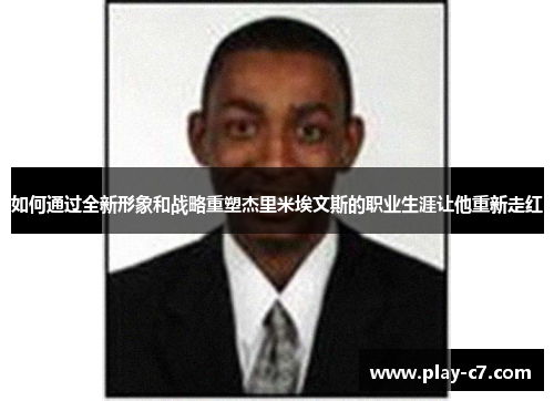 如何通过全新形象和战略重塑杰里米埃文斯的职业生涯让他重新走红 如何通过全新形象和战略重塑杰里米埃文斯的职业生涯让他重新走红