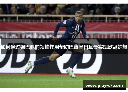 如何通过姆巴佩的领袖作用帮助巴黎圣日耳曼实现欧冠梦想