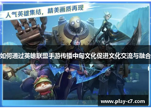 如何通过英雄联盟手游传播中匈文化促进文化交流与融合